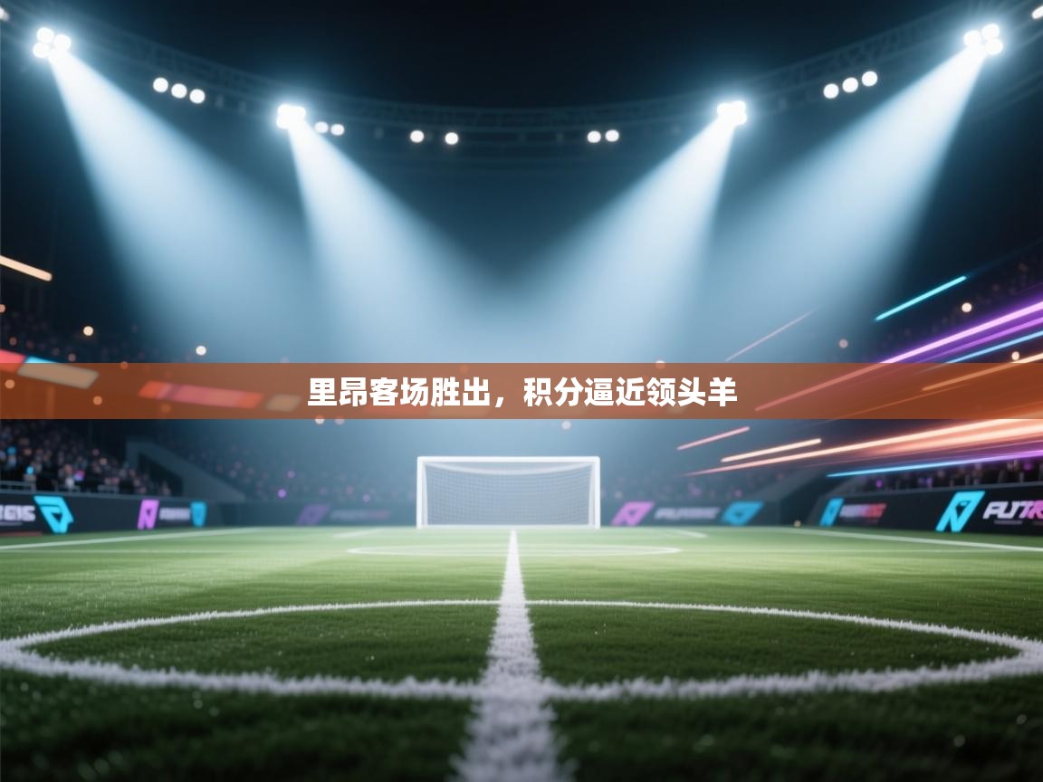 开云体育app登录入口-里昂客场胜出,积分逼近领头羊 第2张