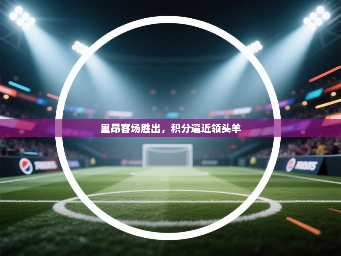 开云体育app登录入口-里昂客场胜出,积分逼近领头羊 第4张