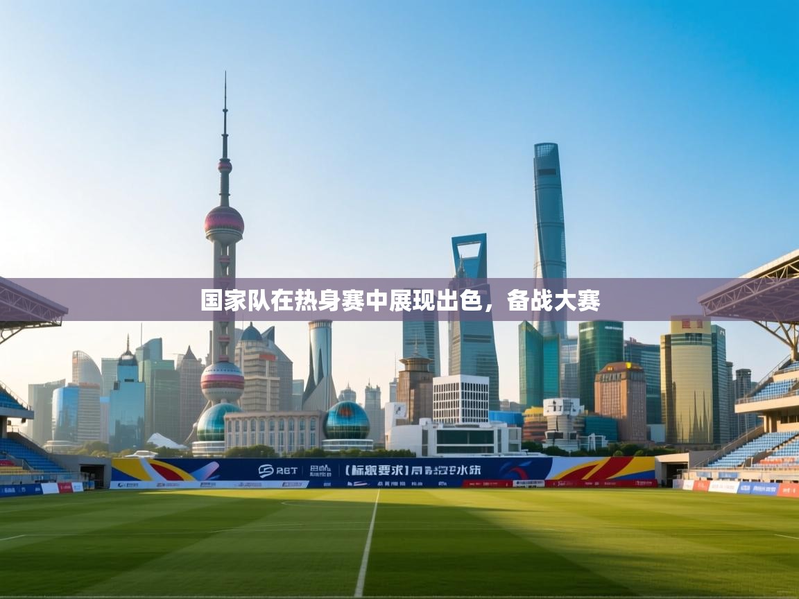 开云体育安卓APK下载-国家队在热身赛中展现出色,备战大赛 第4张