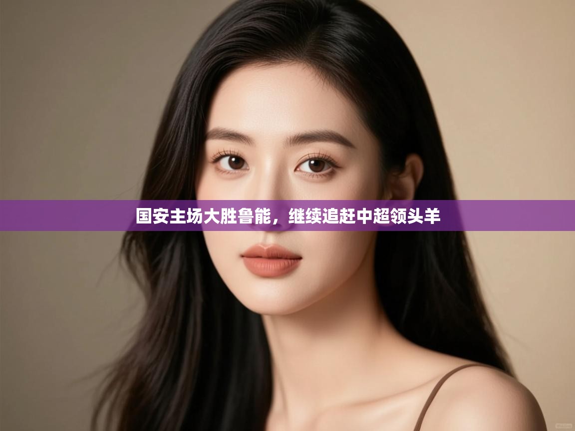 开云官网-国安主场大胜鲁能,继续追赶中超领头羊 第1张