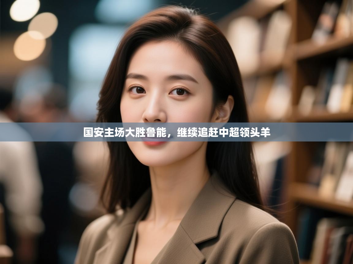 开云官网-国安主场大胜鲁能,继续追赶中超领头羊 第2张