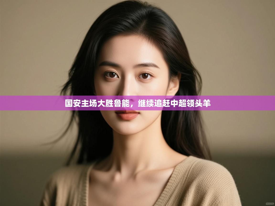 开云官网-国安主场大胜鲁能,继续追赶中超领头羊 第4张