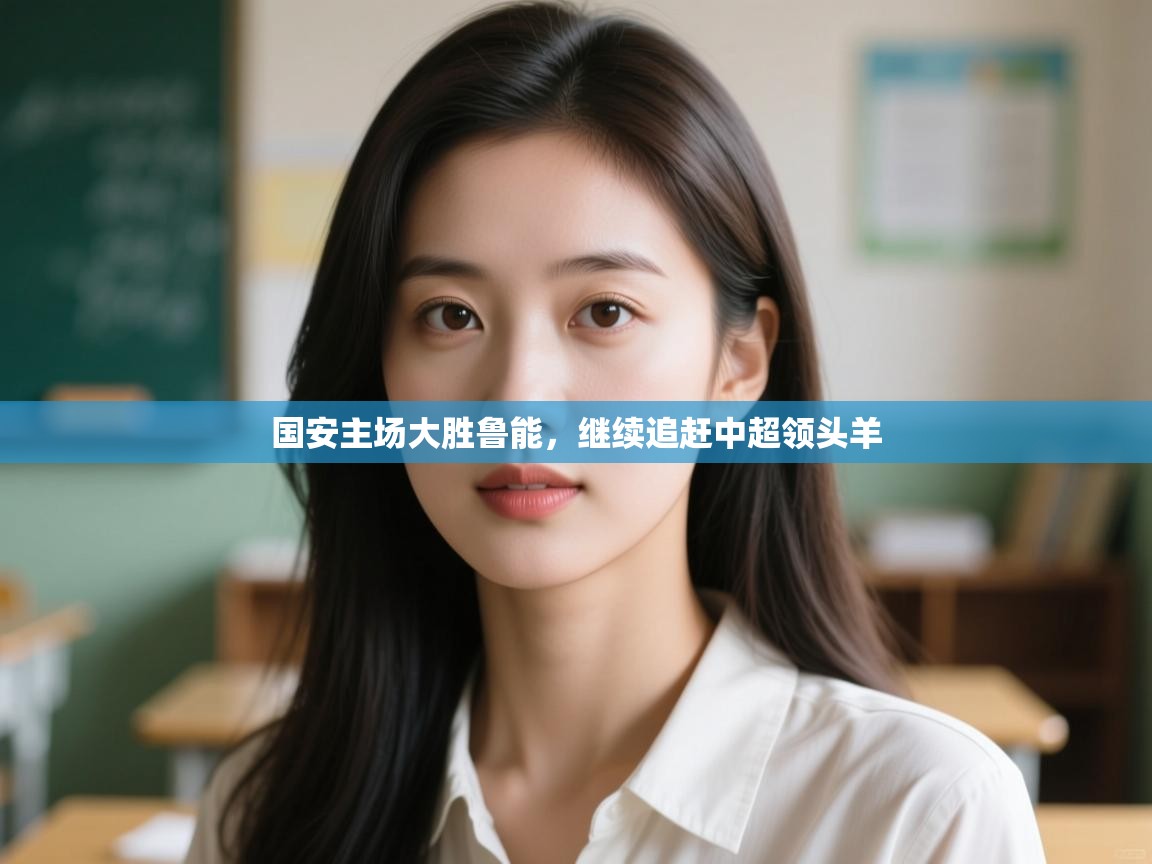 开云官网-国安主场大胜鲁能,继续追赶中超领头羊 第3张