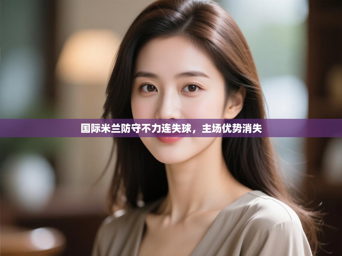 开云体育夜间模式开启-国际米兰防守不力连失球,主场优势消失 第2张