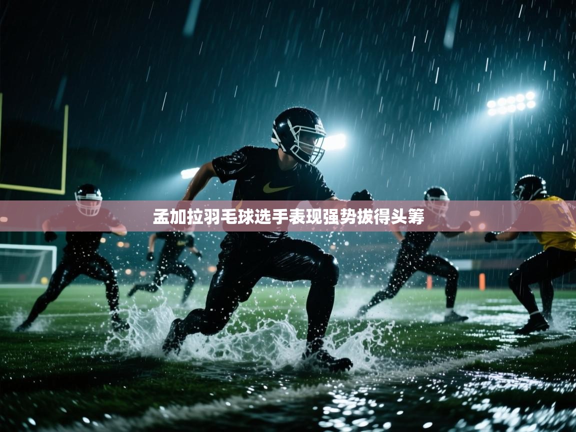 云开体育app登录入口-孟加拉羽毛球选手表现强势拔得头筹 第1张