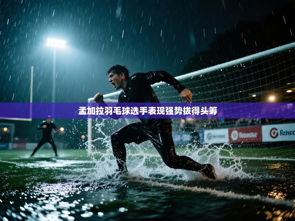 云开体育app登录入口-孟加拉羽毛球选手表现强势拔得头筹 第2张