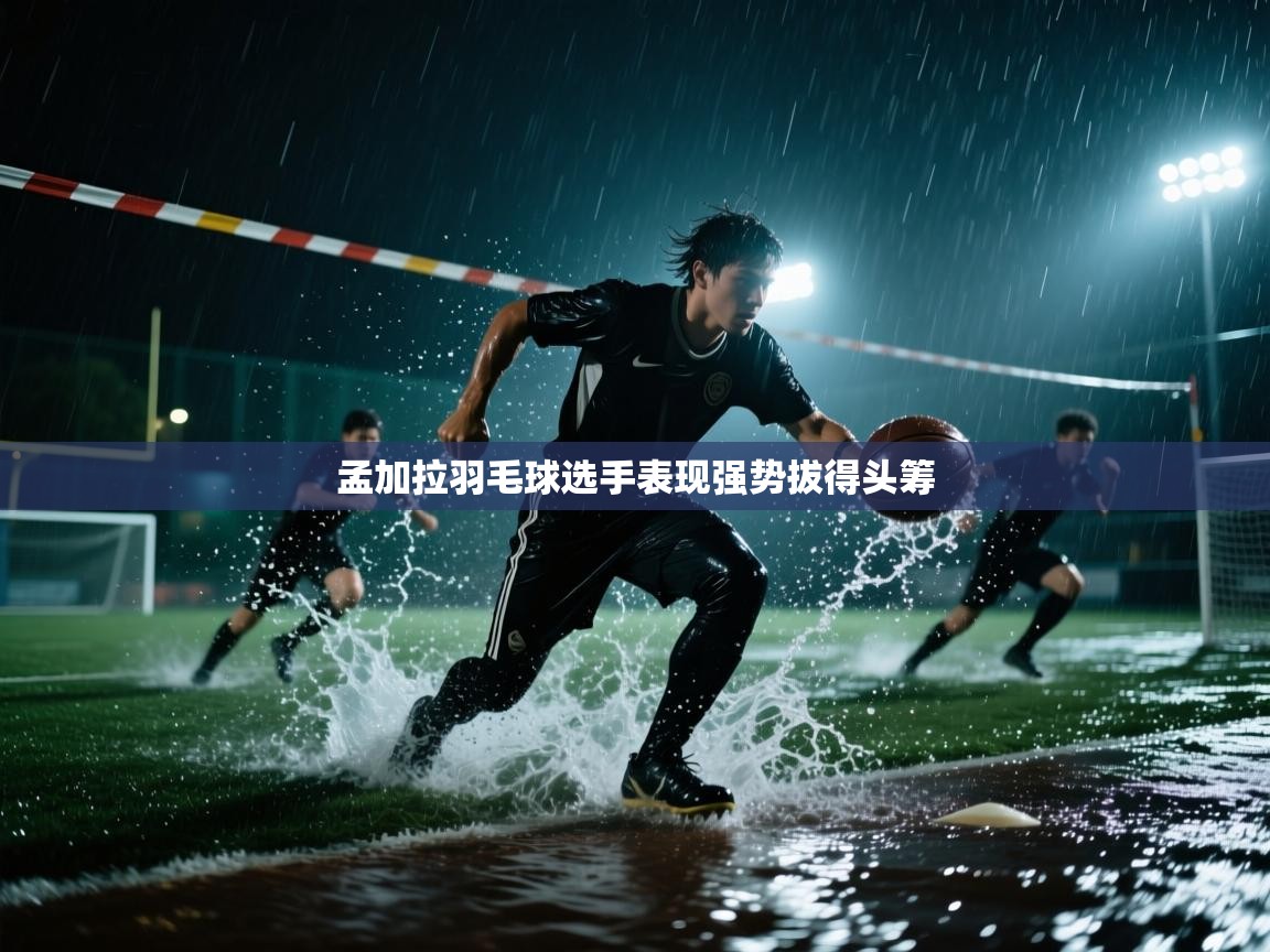 云开体育app登录入口-孟加拉羽毛球选手表现强势拔得头筹 第3张