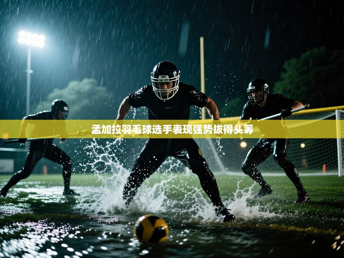 云开体育app登录入口-孟加拉羽毛球选手表现强势拔得头筹 第4张