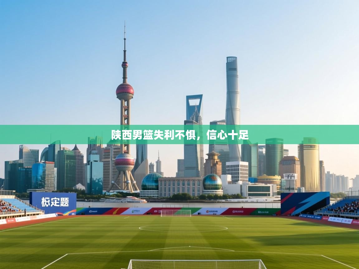 开云体育PC版网页版登录-陕西男篮失利不惧,信心十足 第1张