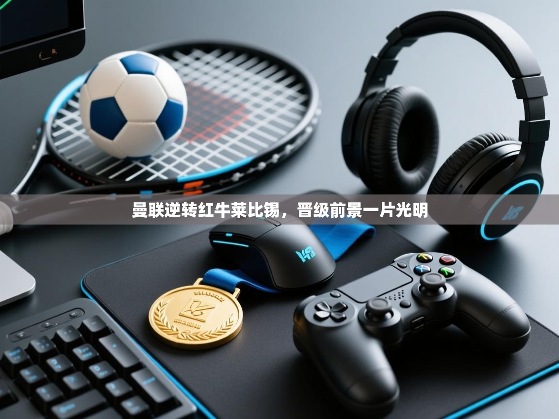 开云体育登录入口-曼联逆转红牛莱比锡，晋级前景一片光明  第2张