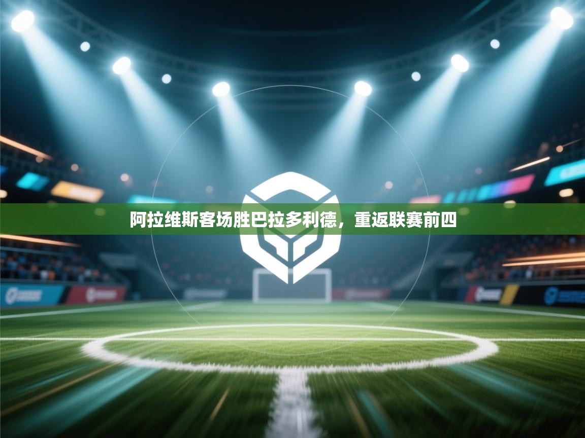 开云体育安卓APK下载-阿拉维斯客场胜巴拉多利德，重返联赛前四  第2张