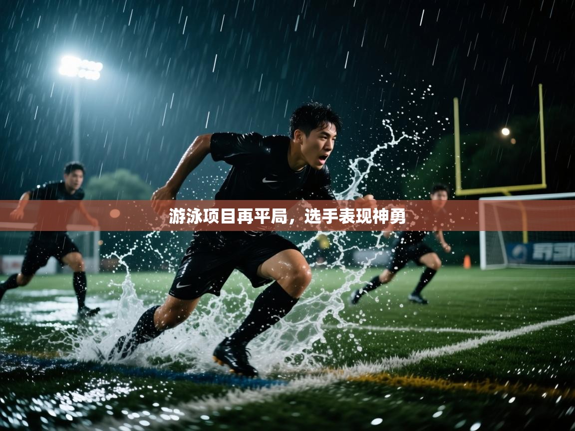 开云体育联赛专题页-游泳项目再平局，选手表现神勇