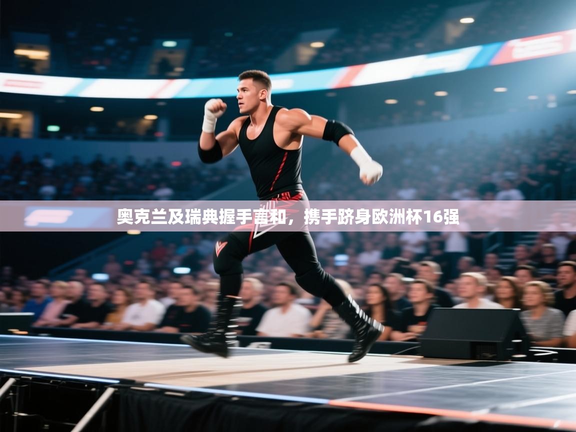 云开体育app登录入口-奥克兰及瑞典握手言和，携手跻身欧洲杯16强