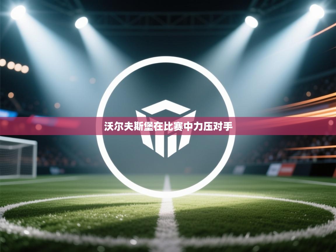 开云体育app官网下载地址-沃尔夫斯堡在比赛中力压对手