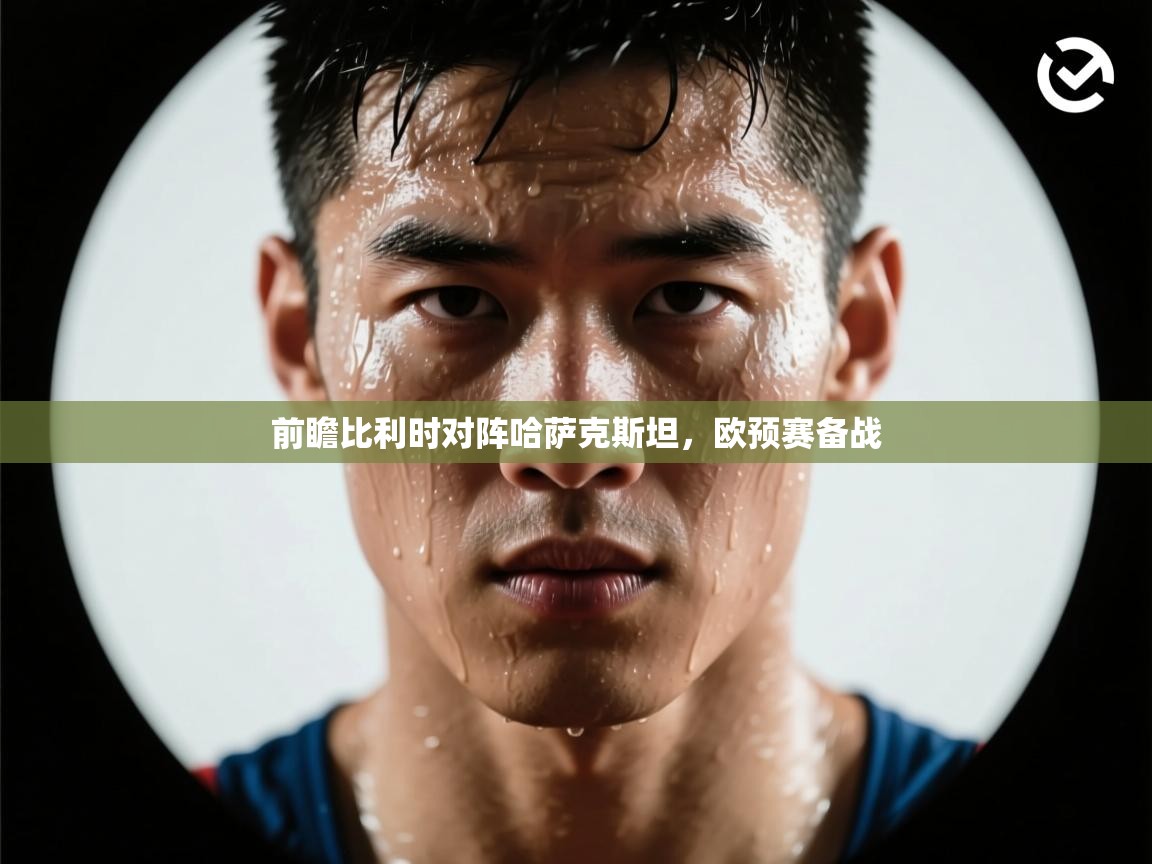 开云体育在线网址-前瞻比利时对阵哈萨克斯坦，欧预赛备战