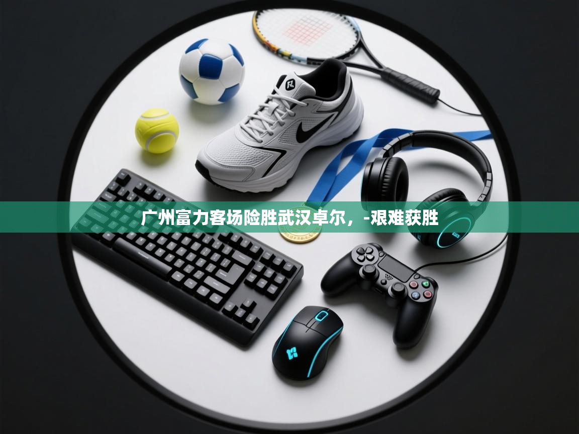 开云体育app-广州富力客场险胜武汉卓尔，-艰难获胜