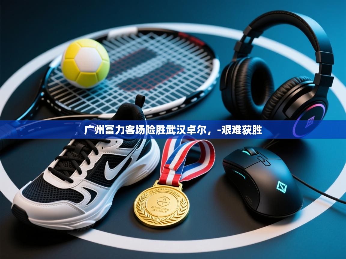 开云体育app-广州富力客场险胜武汉卓尔，-艰难获胜  第2张