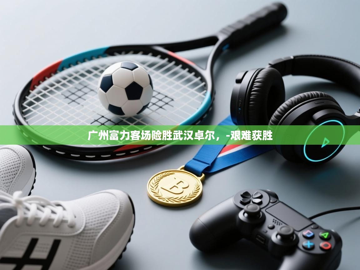 开云体育app-广州富力客场险胜武汉卓尔，-艰难获胜  第4张