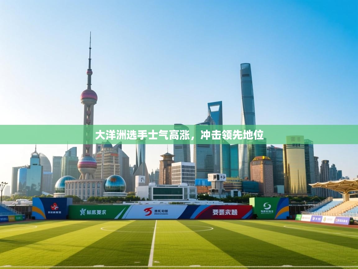 云开体育app官网入口网页版-大洋洲选手士气高涨，冲击领先地位