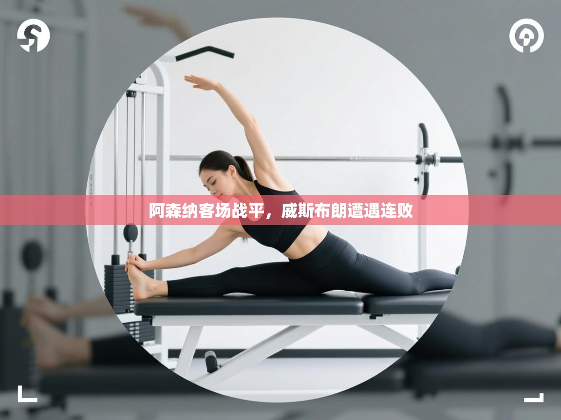 开云体育夜间模式开启-阿森纳客场战平,威斯布朗遭遇连败 第3张